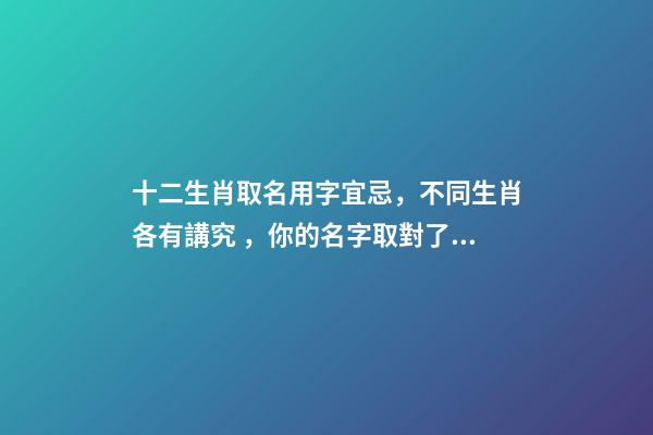 十二生肖取名用字宜忌，不同生肖各有講究，你的名字取對了嗎